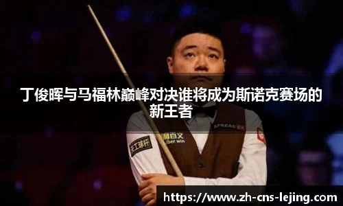 丁俊晖与马福林巅峰对决谁将成为斯诺克赛场的新王者