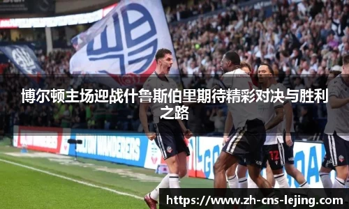 博尔顿主场迎战什鲁斯伯里期待精彩对决与胜利之路